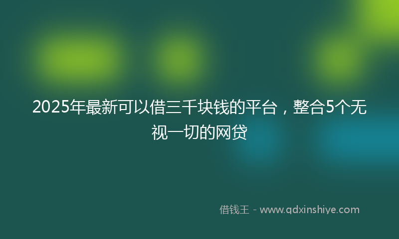 2025年最新可以借三千块钱的平台，整合5个无视一切的网贷
