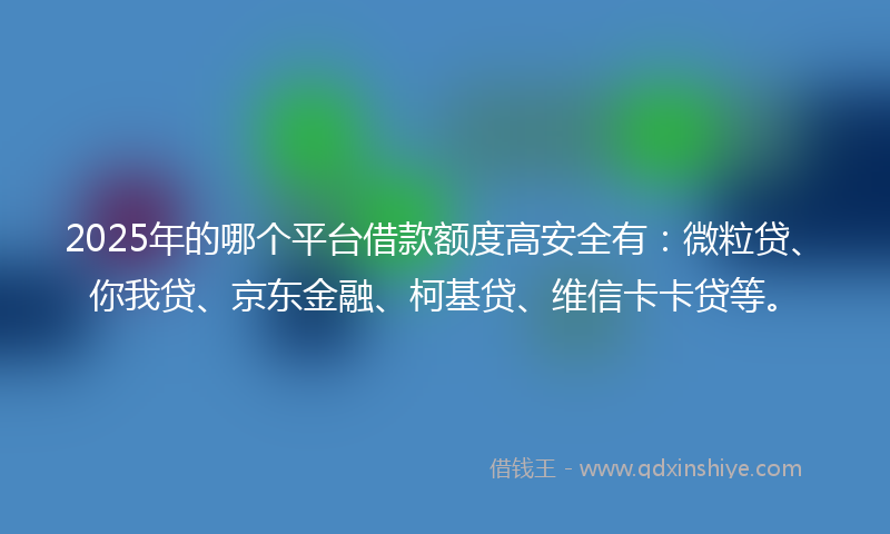 2025年的哪个平台借款额度高安全有：微粒贷、你我贷、京东金融、柯基贷、维信卡卡贷等。