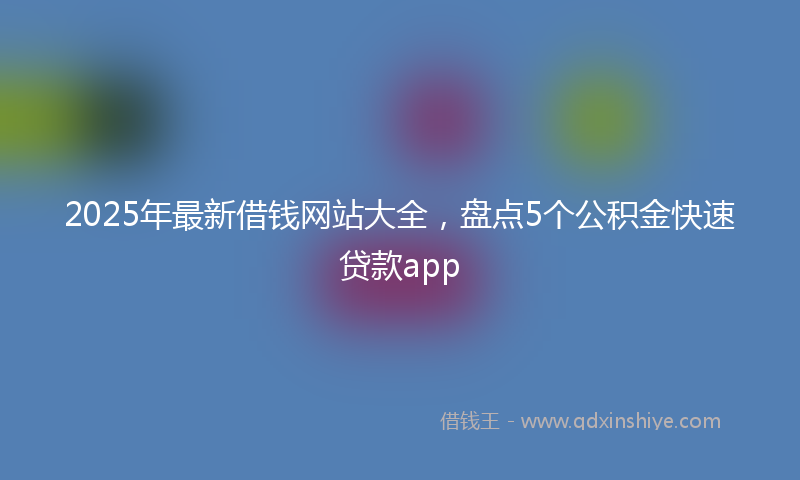 2025年最新借钱网站大全，盘点5个公积金快速贷款app