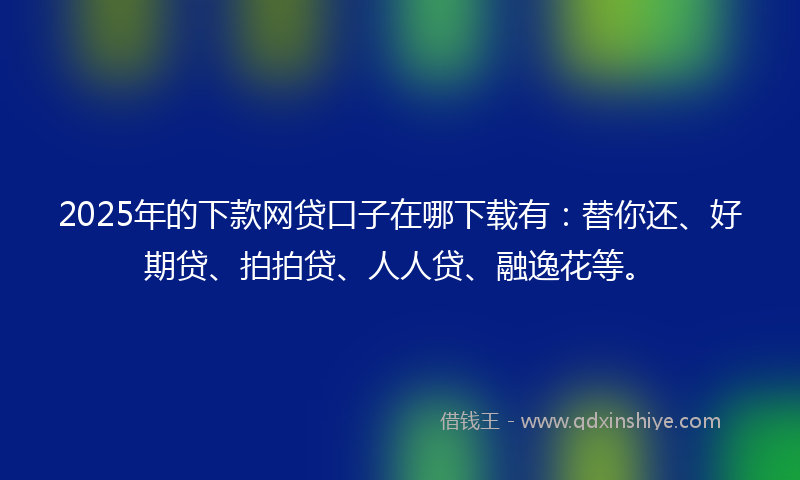 2025年的下款网贷口子在哪下载有：替你还、好期贷、拍拍贷、人人贷、融逸花等。