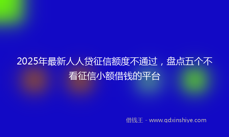 2025年最新人人贷征信额度不通过，盘点五个不看征信小额借钱的平台