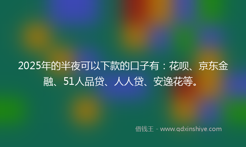 2025年的半夜可以下款的口子有：花呗、京东金融、51人品贷、人人贷、安逸花等。