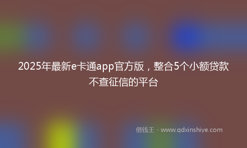 2025年最新e卡通app官方版，整合5个小额贷款不查征信的平台