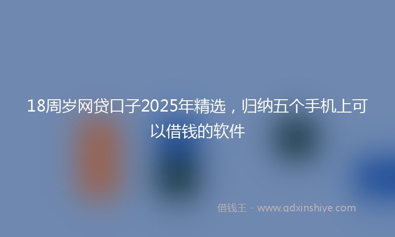 18周岁网贷口子2025年精选，归纳五个手机上可以借钱的软件