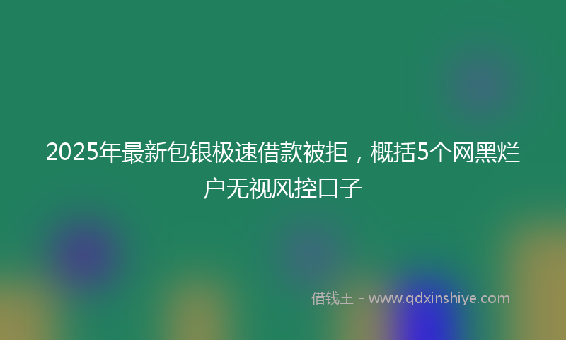2025年最新包银极速借款被拒，概括5个网黑烂户无视风控口子
