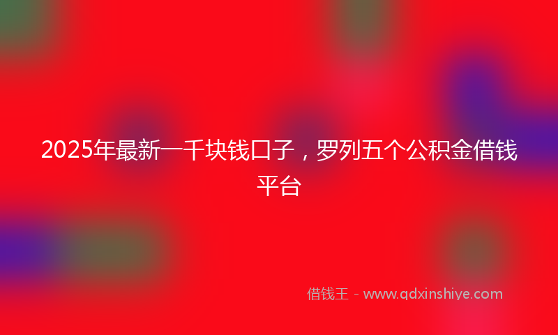 2025年最新一千块钱口子，罗列五个公积金借钱平台
