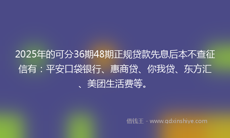 2025年的可分36期48期正规贷款先息后本不查征信有：平安口袋银行、惠商贷、你我贷、东方汇、美团生活费等。