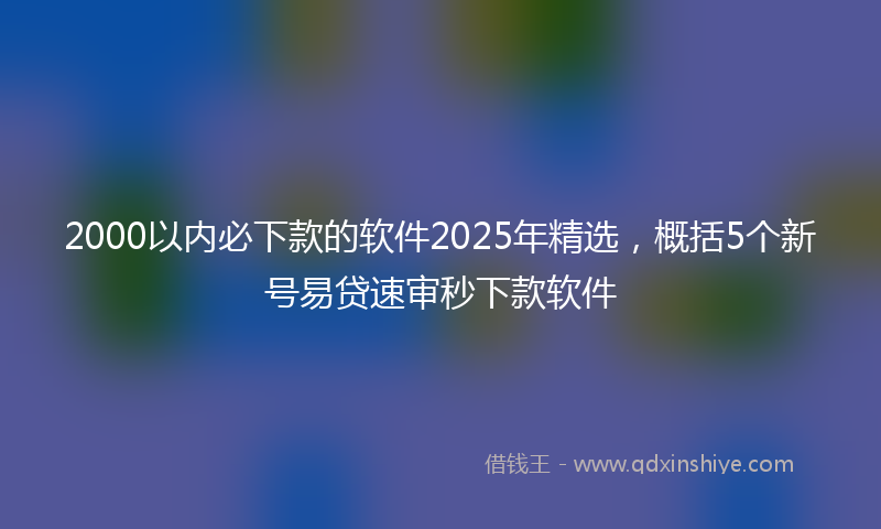 2000以内必下款的软件2025年精选，概括5个新号易贷速审秒下款软件