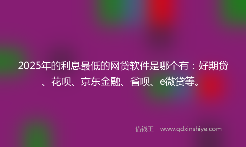 2025年的利息最低的网贷软件是哪个有：好期贷、花呗、京东金融、省呗、e微贷等。