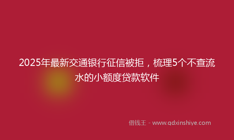 2025年最新交通银行征信被拒，梳理5个不查流水的小额度贷款软件