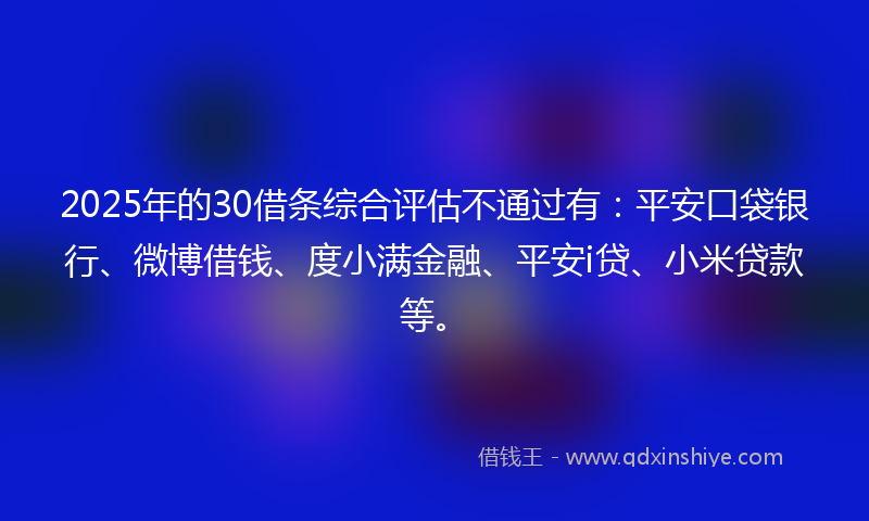 2025年的30借条综合评估不通过有：平安口袋银行、微博借钱、度小满金融、平安i贷、小米贷款等。