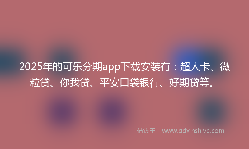 2025年的可乐分期app下载安装有：超人卡、微粒贷、你我贷、平安口袋银行、好期贷等。