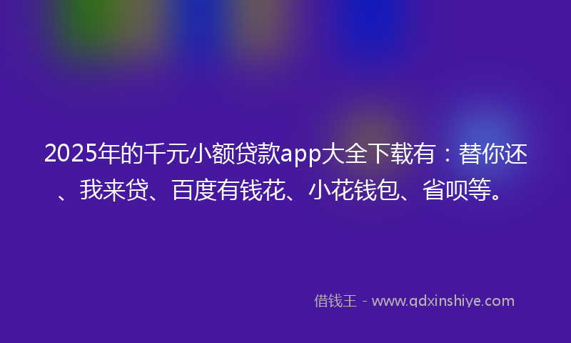 2025年的千元小额贷款app大全下载有：替你还、我来贷、百度有钱花、小花钱包、省呗等。