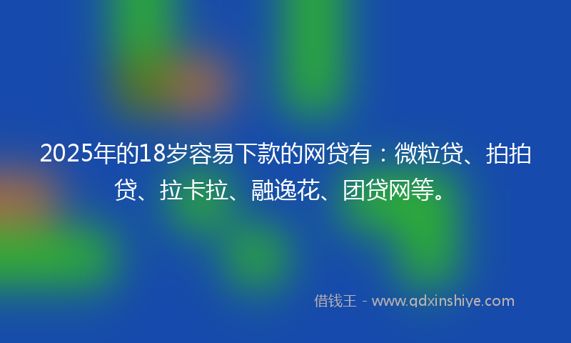 2025年的18岁容易下款的网贷有：微粒贷、拍拍贷、拉卡拉、融逸花、团贷网等。