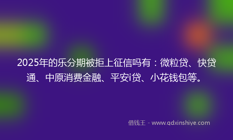2025年的乐分期被拒上征信吗有：微粒贷、快贷通、中原消费金融、平安i贷、小花钱包等。