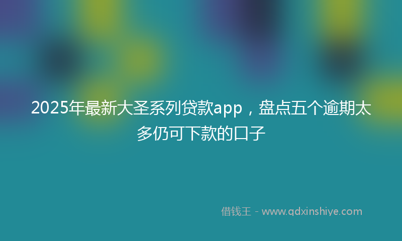 2025年最新大圣系列贷款app，盘点五个逾期太多仍可下款的口子