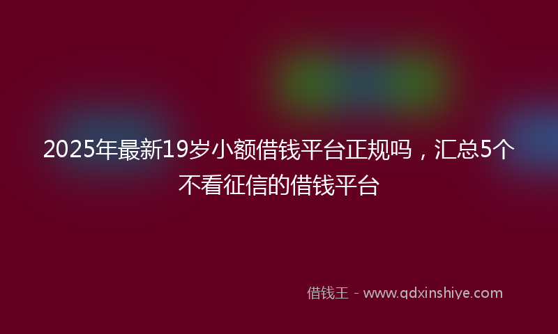 2025年最新19岁小额借钱平台正规吗，汇总5个不看征信的借钱平台