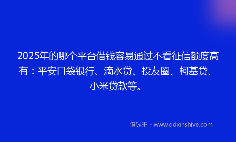 2025年的哪个平台借钱容易通过不看征信额度高有：平安口袋银行、滴水贷、投友圈、柯基贷、小米贷款等。