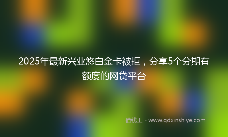 2025年最新兴业悠白金卡被拒，分享5个分期有额度的网贷平台