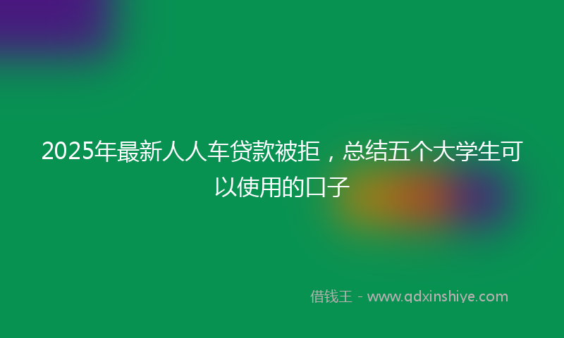 2025年最新人人车贷款被拒，总结五个大学生可以使用的口子