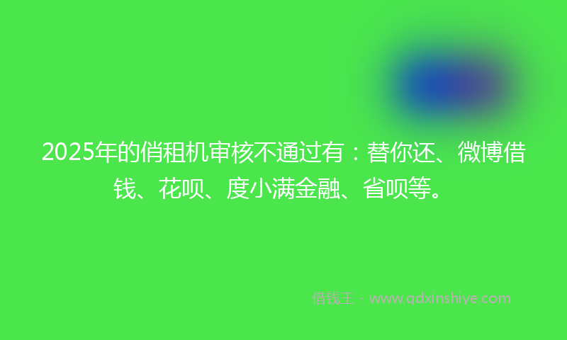2025年的俏租机审核不通过有：替你还、微博借钱、花呗、度小满金融、省呗等。