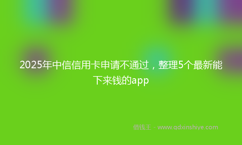 2025年中信信用卡申请不通过，整理5个最新能下来钱的app