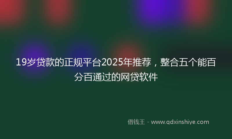19岁贷款的正规平台2025年推荐，整合五个能百分百通过的网贷软件