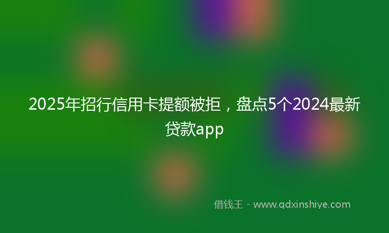 2025年招行信用卡提额被拒，盘点5个2024最新贷款app
