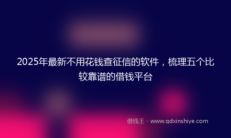2025年最新不用花钱查征信的软件，梳理五个比较靠谱的借钱平台