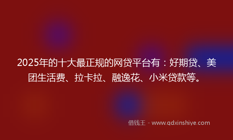 2025年的十大最正规的网贷平台有：好期贷、美团生活费、拉卡拉、融逸花、小米贷款等。