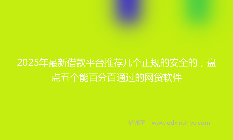 2025年最新借款平台推荐几个正规的安全的，盘点五个能百分百通过的网贷软件