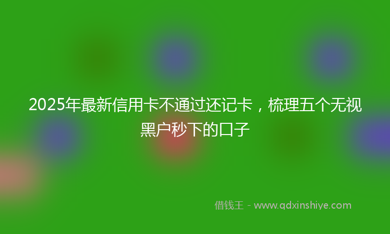 2025年最新信用卡不通过还记卡，梳理五个无视黑户秒下的口子