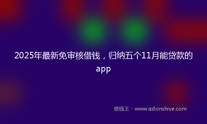 2025年最新免审核借钱，归纳五个11月能贷款的app