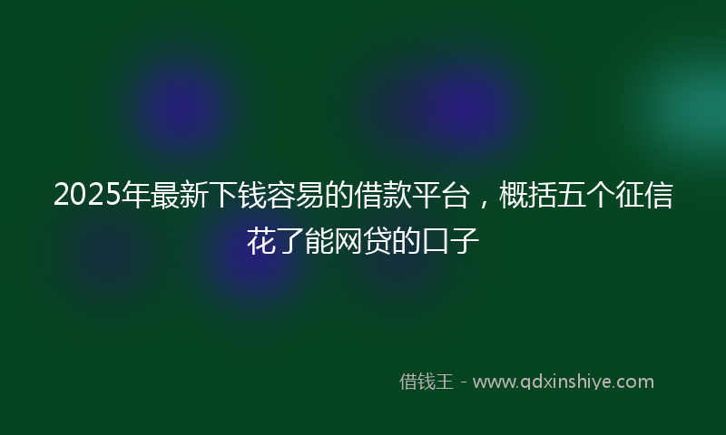 2025年最新下钱容易的借款平台，概括五个征信花了能网贷的口子