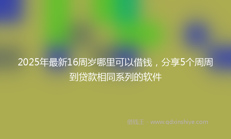 2025年最新16周岁哪里可以借钱，分享5个周周到贷款相同系列的软件