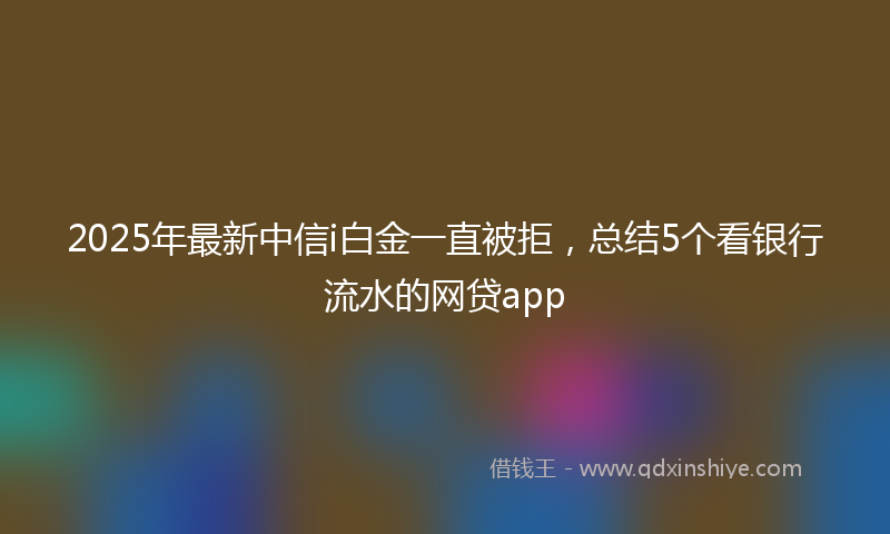 2025年最新中信i白金一直被拒，总结5个看银行流水的网贷app