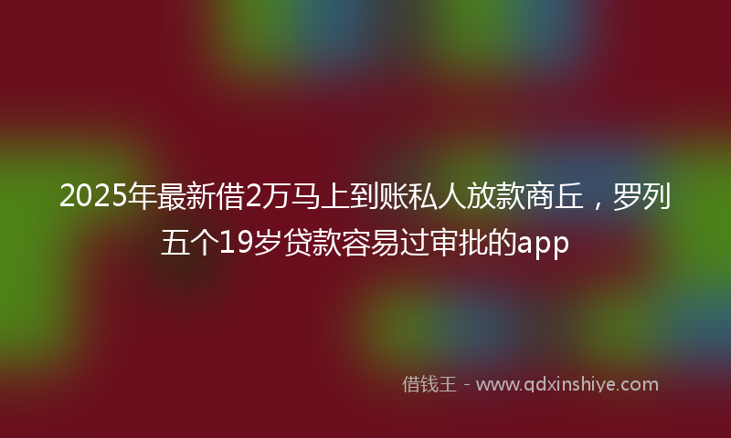 2025年最新借2万马上到账私人放款商丘，罗列五个19岁贷款容易过审批的app