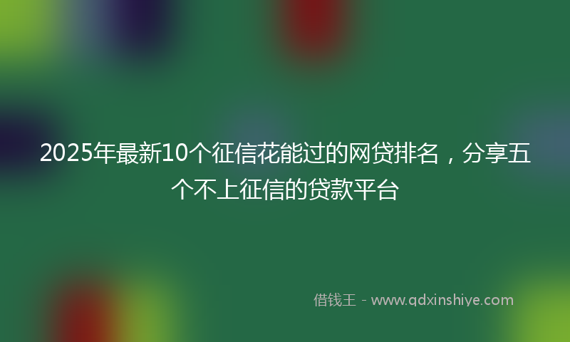 2025年最新10个征信花能过的网贷排名，分享五个不上征信的贷款平台