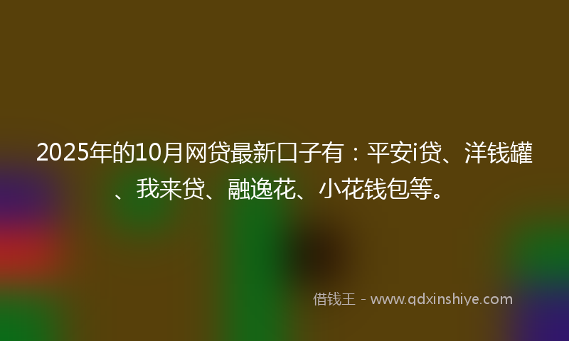 2025年的10月网贷最新口子有：平安i贷、洋钱罐、我来贷、融逸花、小花钱包等。