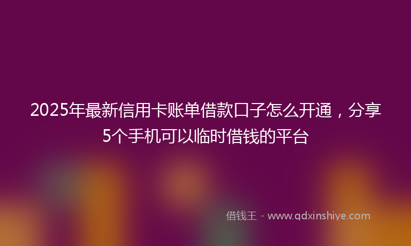 2025年最新信用卡账单借款口子怎么开通，分享5个手机可以临时借钱的平台