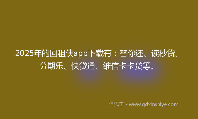 2025年的回租侠app下载有：替你还、读秒贷、分期乐、快贷通、维信卡卡贷等。