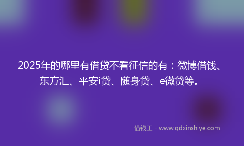 2025年的哪里有借贷不看征信的有：微博借钱、东方汇、平安i贷、随身贷、e微贷等。