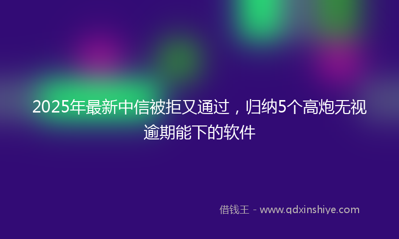 2025年最新中信被拒又通过，归纳5个高炮无视逾期能下的软件