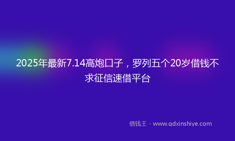 2025年最新7.14高炮口子，罗列五个20岁借钱不求征信速借平台