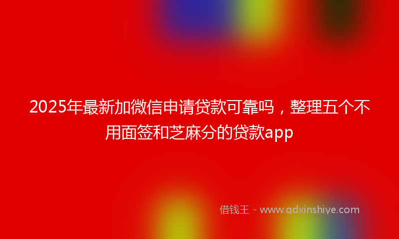 2025年最新加微信申请贷款可靠吗，整理五个不用面签和芝麻分的贷款app