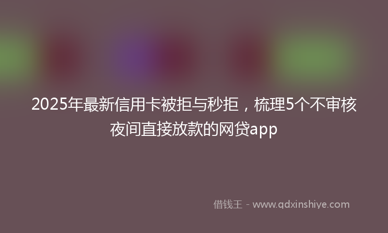2025年最新信用卡被拒与秒拒，梳理5个不审核夜间直接放款的网贷app