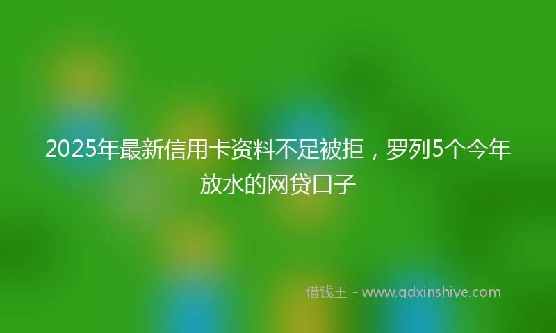 2025年最新信用卡资料不足被拒，罗列5个今年放水的网贷口子