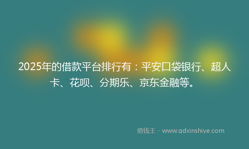 2025年的借款平台排行有：平安口袋银行、超人卡、花呗、分期乐、京东金融等。