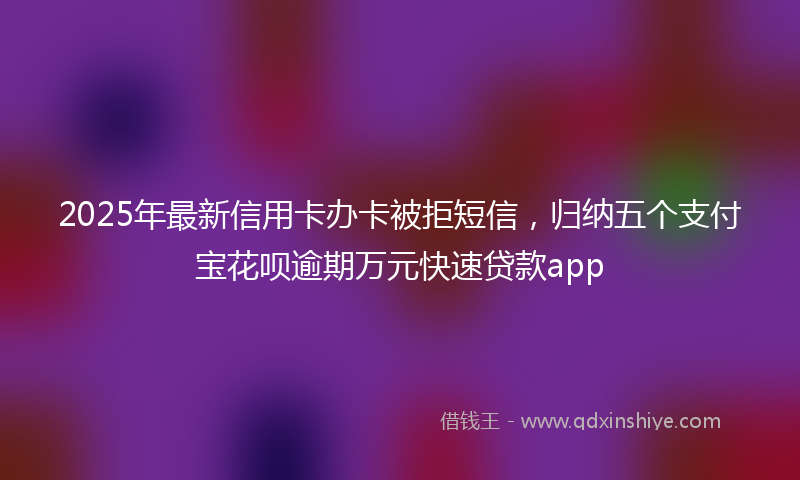 2025年最新信用卡办卡被拒短信，归纳五个支付宝花呗逾期万元快速贷款app