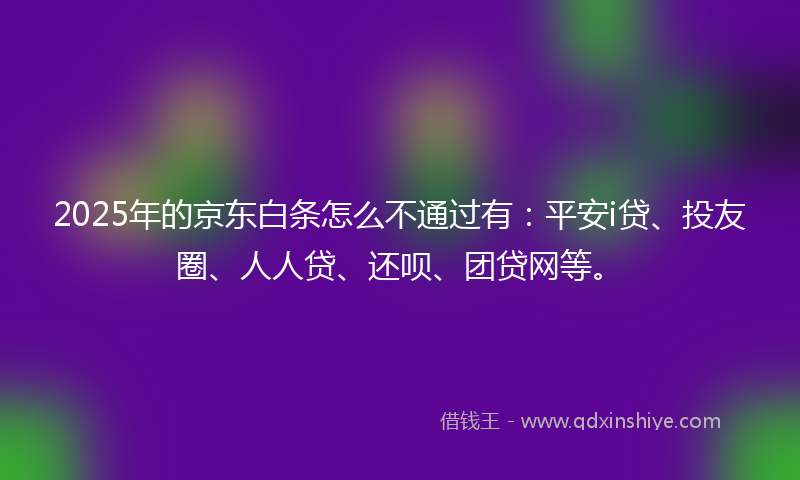 2025年的京东白条怎么不通过有：平安i贷、投友圈、人人贷、还呗、团贷网等。